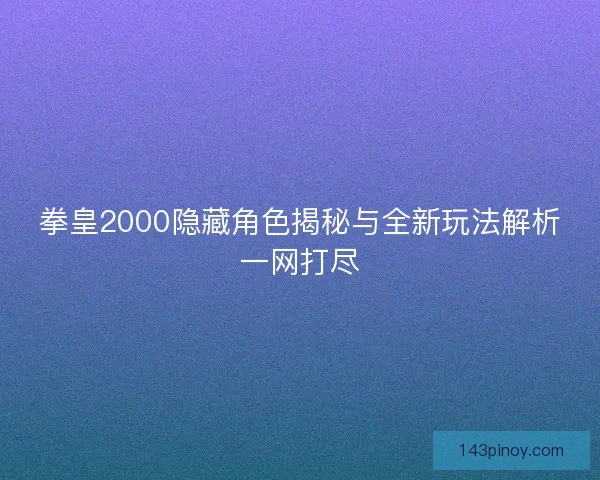 拳皇2000隐藏角色揭秘与全新玩法解析一网打尽