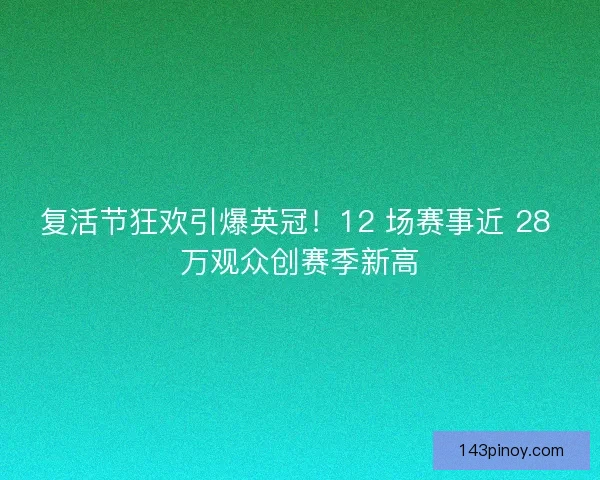 复活节狂欢引爆英冠！12 场赛事近 28 万观众创赛季新高