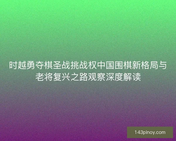 时越勇夺棋圣战挑战权中国围棋新格局与老将复兴之路观察深度解读
