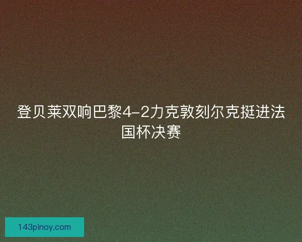 登贝莱双响巴黎4-2力克敦刻尔克挺进法国杯决赛