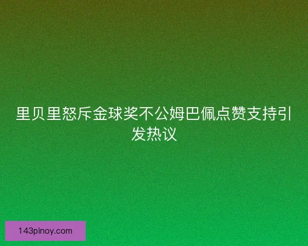 里贝里怒斥金球奖不公姆巴佩点赞支持引发热议