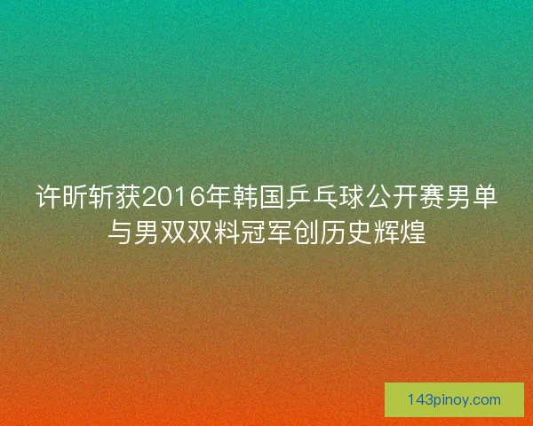 许昕斩获2016年韩国乒乓球公开赛男单与男双双料冠军创历史辉煌