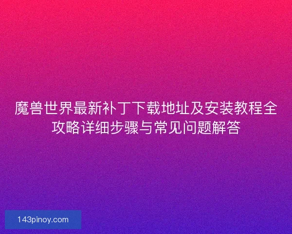 魔兽世界最新补丁下载地址及安装教程全攻略详细步骤与常见问题解答