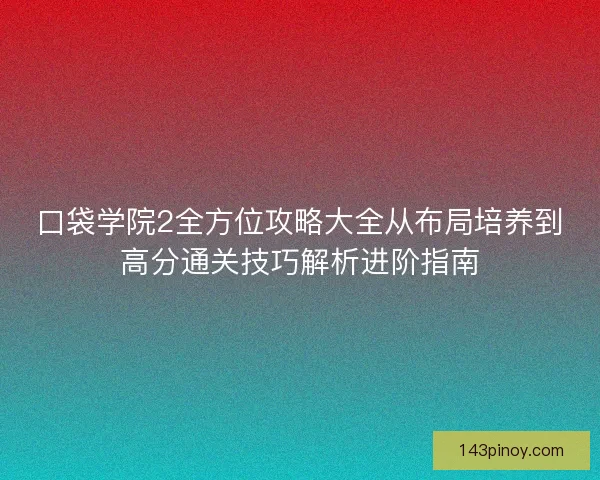 口袋学院2全方位攻略大全从布局培养到高分通关技巧解析进阶指南