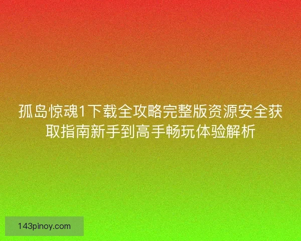 孤岛惊魂1下载全攻略完整版资源安全获取指南新手到高手畅玩体验解析