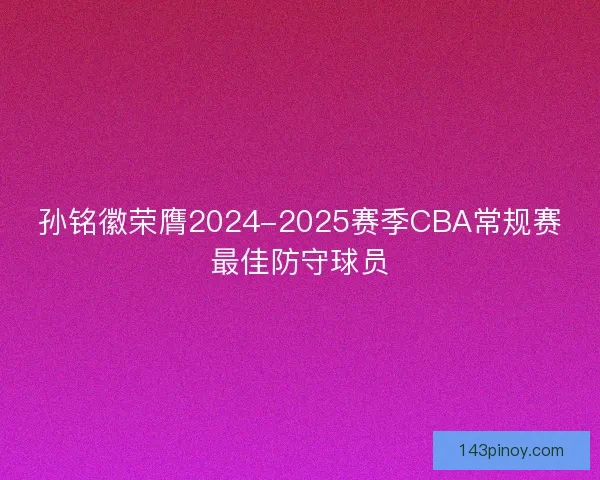 孙铭徽荣膺2024-2025赛季CBA常规赛最佳防守球员