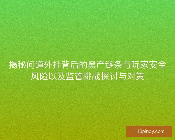 揭秘问道外挂背后的黑产链条与玩家安全风险以及监管挑战探讨与对策