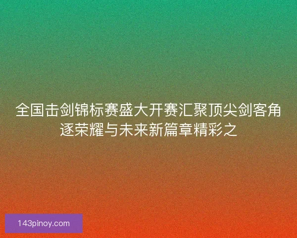 全国击剑锦标赛盛大开赛汇聚顶尖剑客角逐荣耀与未来新篇章精彩之
